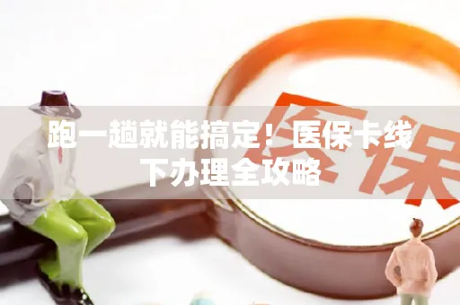 跑一趟就能搞定！医保卡线下办理全攻略